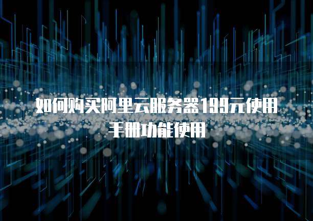 如何购买阿里云服务器199元使用手册功能使用