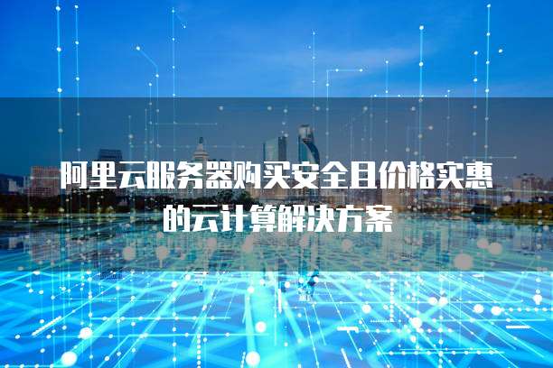 阿里云服务器购买安全且价格实惠的云计算解决方案