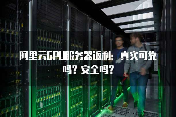 阿里云GPU服务器返利:真实可靠吗?安全吗?