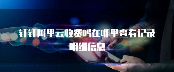 钉钉阿里云收费吗在哪里查看记录明细信息