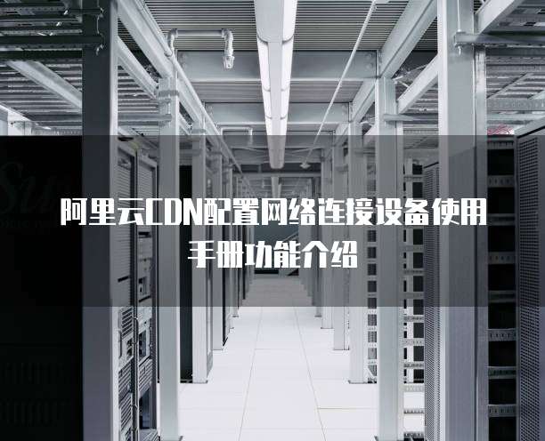 阿里云CDN配置网络连接设备使用手册功能介绍