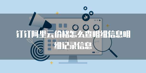 钉钉阿里云价格怎么查明细信息明细记录信息