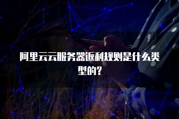 阿里云云服务器返利规则是什么类型的?