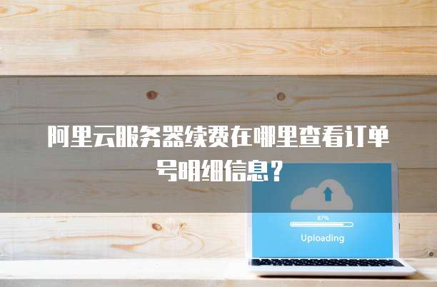 阿里云服务器续费在哪里查看订单号明细信息?