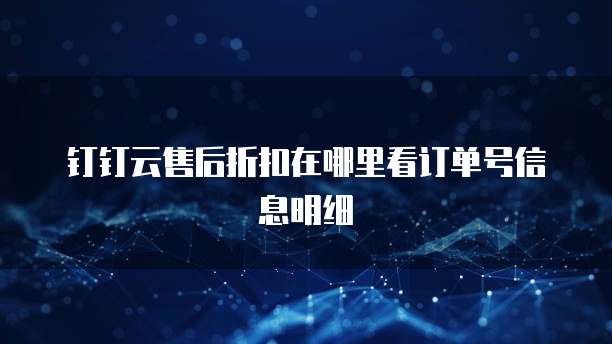 钉钉云售后折扣在哪里看订单号信息明细