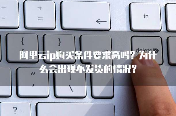 阿里云ip购买条件要求高吗？为什么会出现不发货的情况？