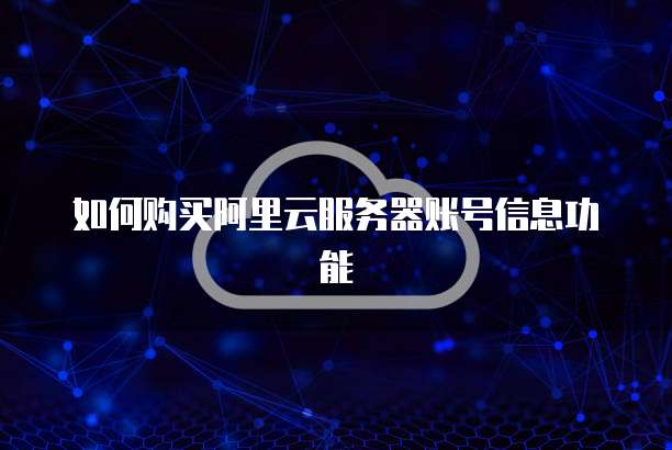 如何购买阿里云服务器账号信息功能