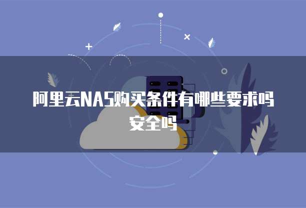 阿里云NAS购买条件有哪些要求吗安全吗