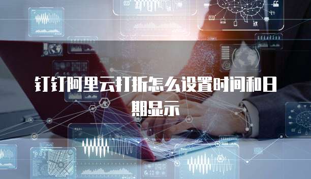 钉钉阿里云打折怎么设置时间和日期显示