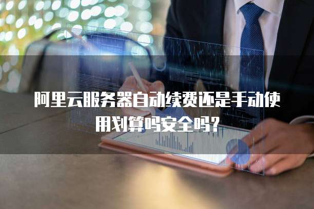 阿里云服务器自动续费还是手动使用划算吗安全吗?