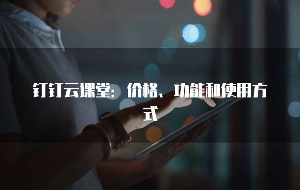 钉钉云课堂:价格、功能和使用方式