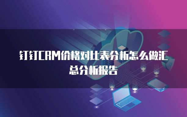 钉钉CRM价格对比表分析怎么做汇总分析报告