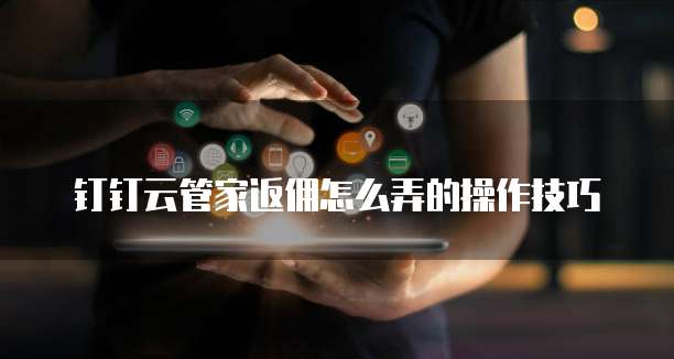 钉钉云管家返佣怎么弄的操作技巧