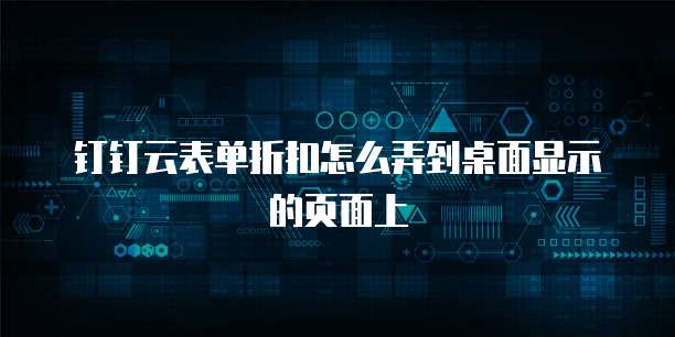 钉钉云表单折扣怎么弄到桌面显示的页面上