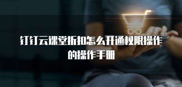 钉钉云课堂折扣怎么开通权限操作的操作手册