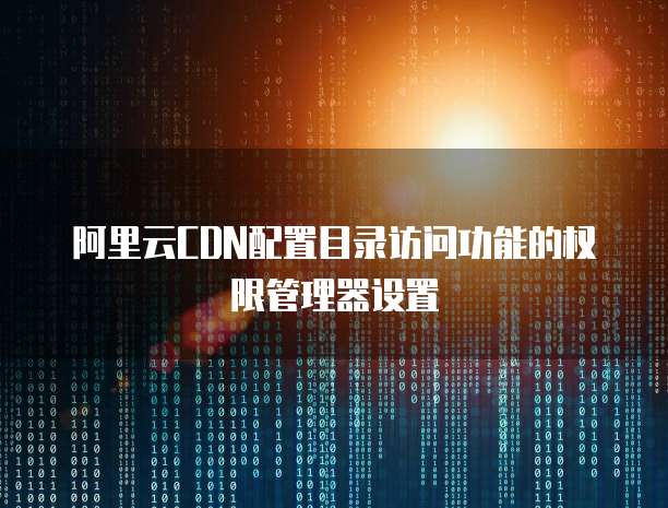 阿里云CDN配置目录访问功能的权限管理器设置
