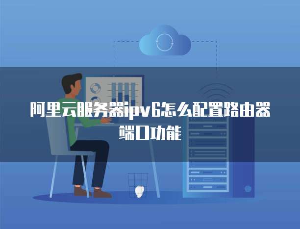 阿里云服务器ipv6怎么配置路由器端口功能