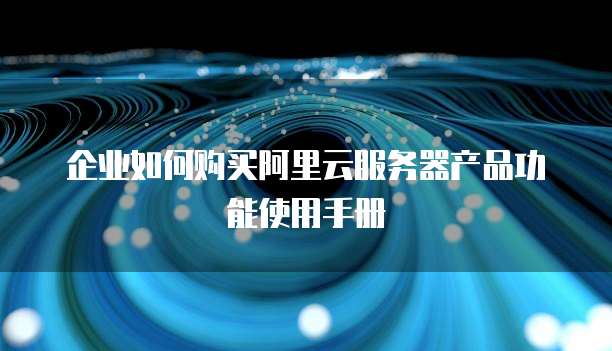 企业如何购买阿里云服务器产品功能使用手册