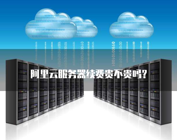 阿里云服务器续费贵不贵吗？