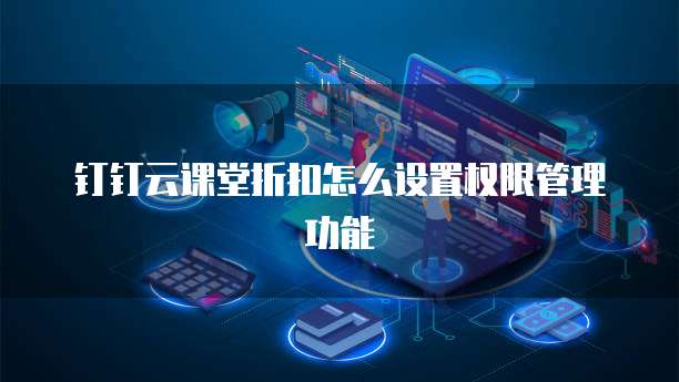 钉钉云课堂折扣怎么设置权限管理功能
