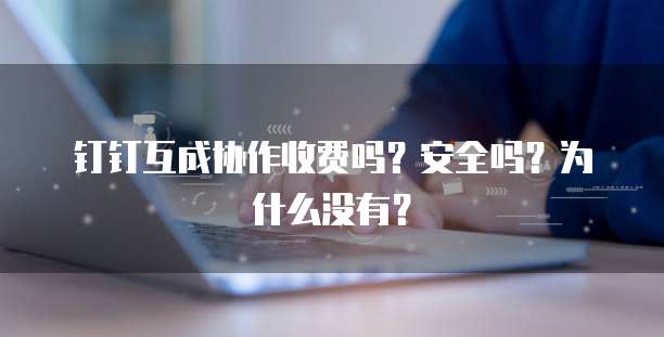 钉钉互成协作收费吗？安全吗？为什么没有？