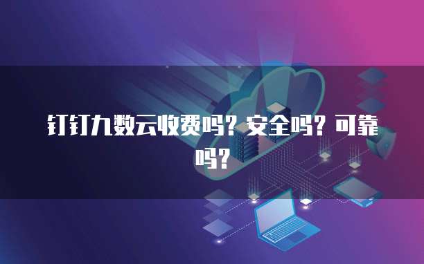 钉钉九数云收费吗?安全吗?可靠吗?