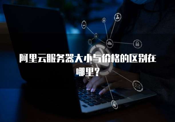 阿里云服务器大小与价格的区别在哪里?