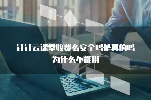 钉钉云课堂收费么安全吗是真的吗为什么不能用