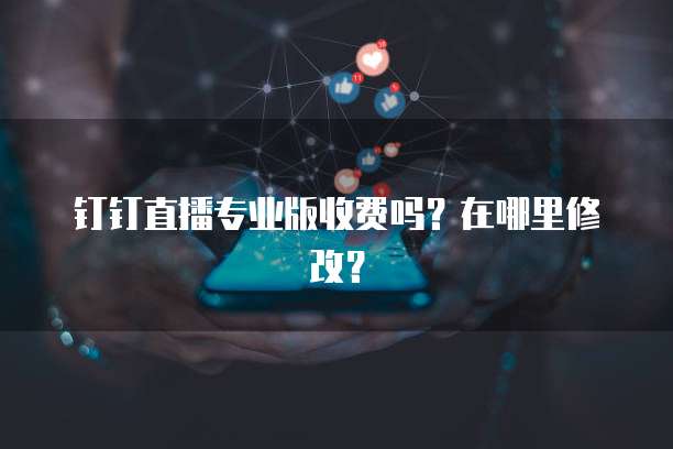 钉钉直播专业版收费吗?在哪里修改?