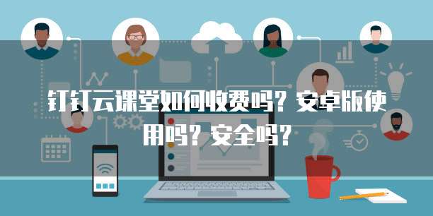 钉钉云课堂如何收费吗?安卓版使用吗?安全吗?