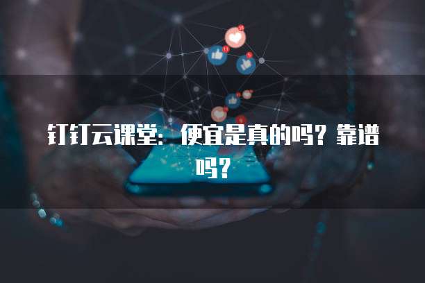 钉钉云课堂:便宜是真的吗?靠谱吗?