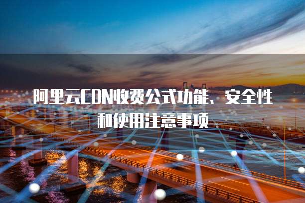阿里云CDN收费公式功能、安全性和使用注意事项