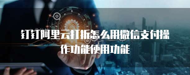 钉钉阿里云打折怎么用微信支付操作功能使用功能