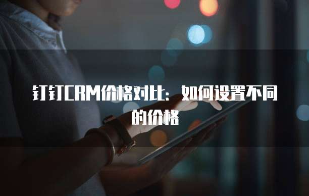 钉钉CRM价格对比:如何设置不同的价格
