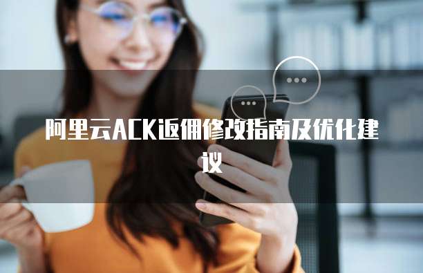 阿里云ACK返佣修改指南及优化建议