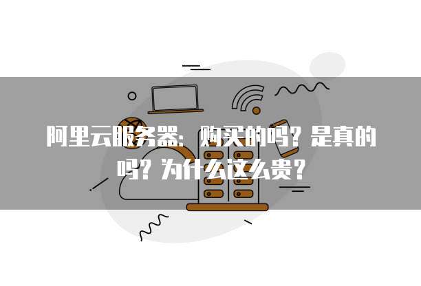 阿里云服务器:购买的吗?是真的吗?为什么这么贵?