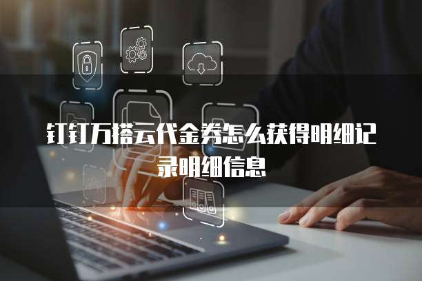 钉钉万搭云代金券怎么获得明细记录明细信息