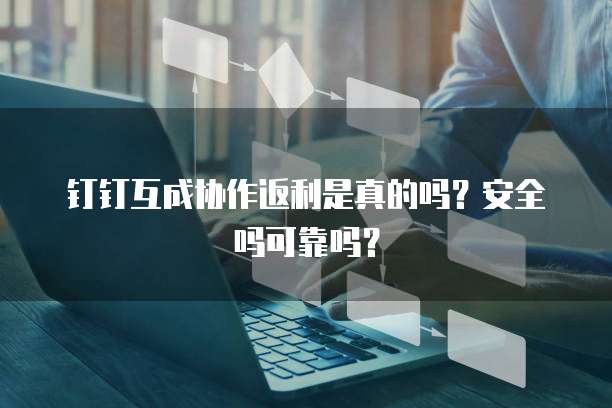钉钉互成协作返利是真的吗?安全吗可靠吗?