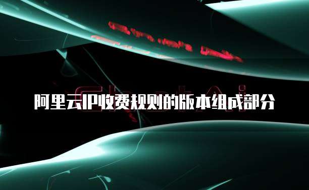 阿里云IP收费规则的版本组成部分