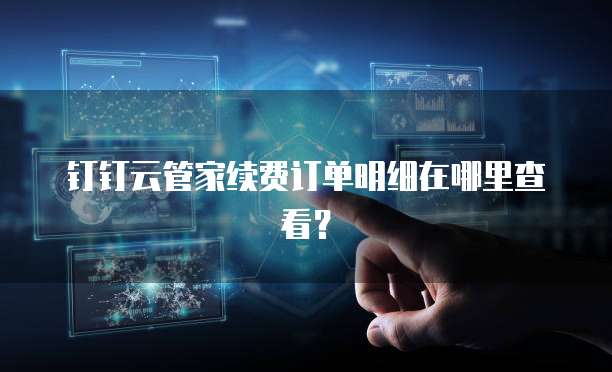钉钉云管家续费订单明细在哪里查看?
