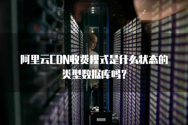 阿里云CDN收费模式是什么状态的类型数据库吗?