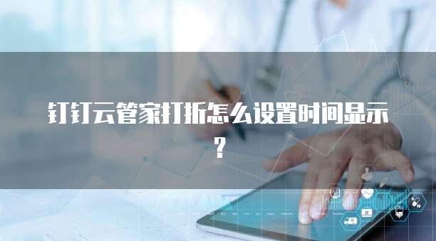 钉钉云管家打折怎么设置时间显示?