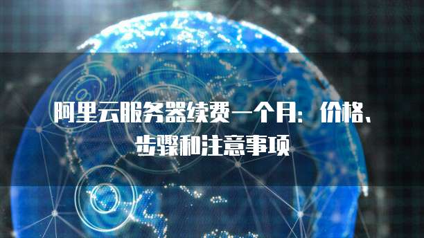 阿里云服务器续费一个月:价格、步骤和注意事项