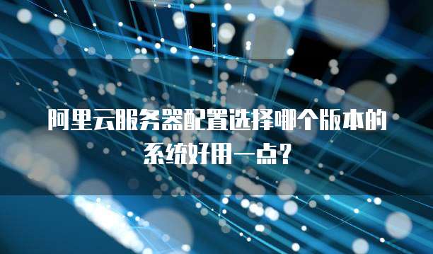 阿里云服务器配置选择哪个版本的系统好用一点?