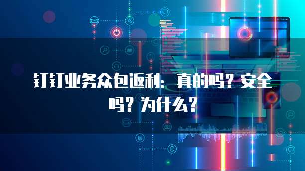 钉钉业务众包返利:真的吗?安全吗?为什么?