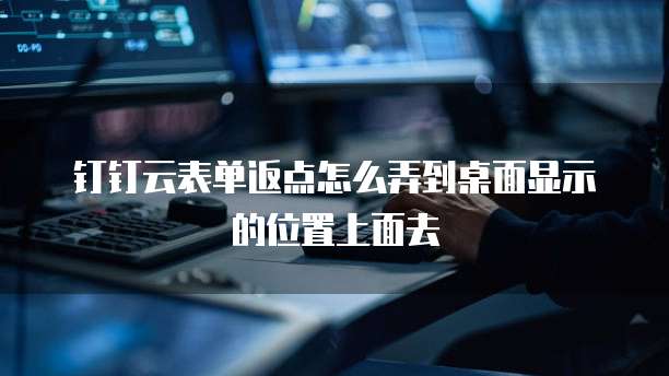 钉钉云表单返点怎么弄到桌面显示的位置上面去