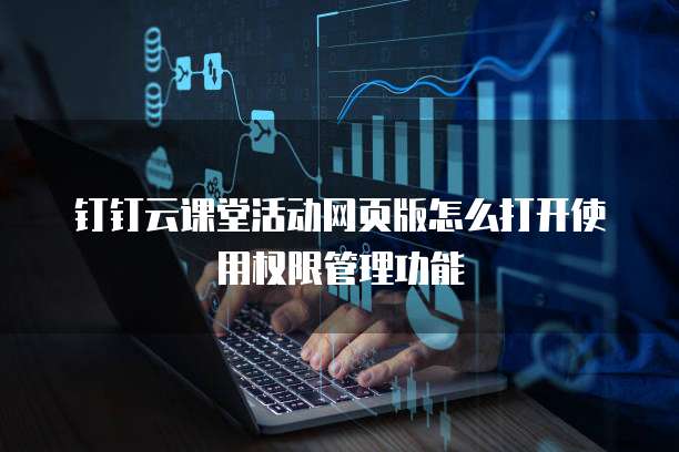 钉钉云课堂活动网页版怎么打开使用权限管理功能