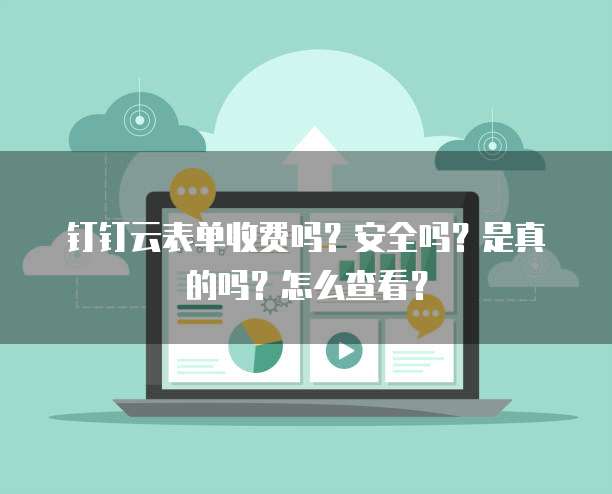 钉钉云表单收费吗?安全吗?是真的吗?怎么查看?