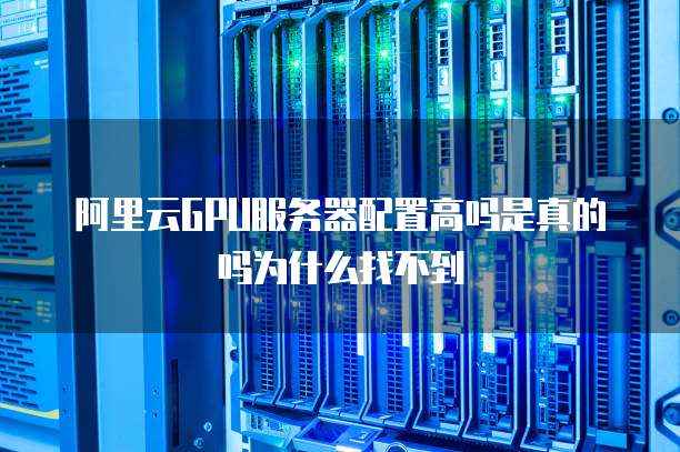 阿里云GPU服务器配置高吗是真的吗为什么找不到