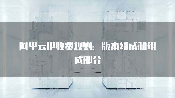 阿里云IP收费规则：版本组成和组成部分